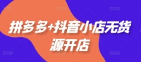 拼多多+抖音小店无货源开店，包括：选品、运营、基础、付费推广、爆款案例等(更新25年6月)